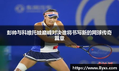 彭帅与科维托娃巅峰对决谁将书写新的网球传奇篇章